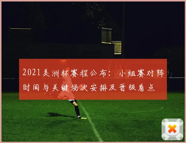 2021美洲杯赛程公布:小组赛对阵时间与关键场次安排及晋级看点