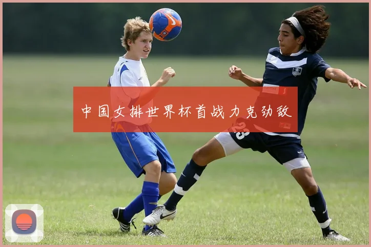 中国女排世界杯首战力克劲敌