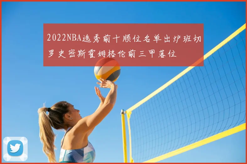 2022NBA选秀前十顺位名单出炉班切罗史密斯霍姆格伦前三甲落位