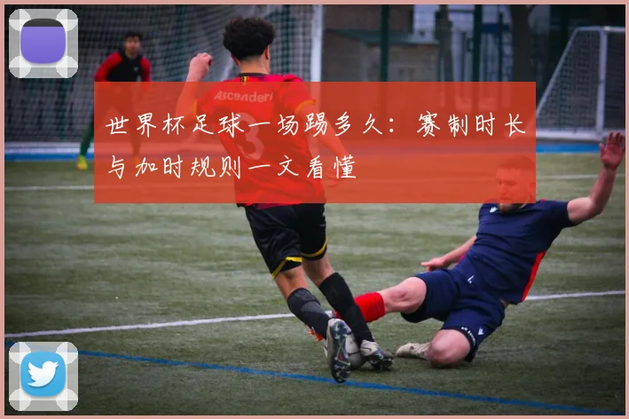 世界杯足球一场踢多久：赛制时长与加时规则一文看懂