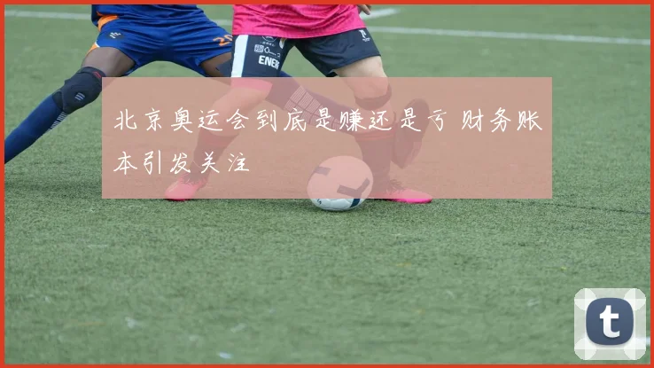北京奥运会到底是赚还是亏 财务账本引发关注