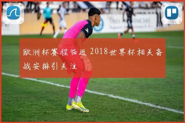 欧洲杯赛程临近 2018世界杯相关备战安排引关注