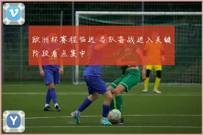 欧洲杯赛程临近 各队备战进入关键阶段看点集中