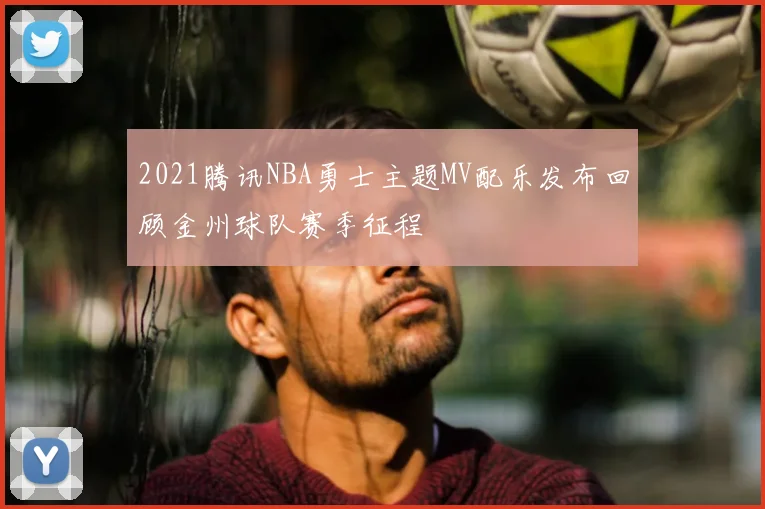 2021腾讯NBA勇士主题MV配乐发布回顾金州球队赛季征程