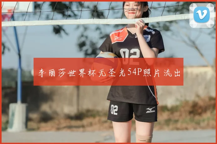 李丽莎世界杯无圣光54P照片流出