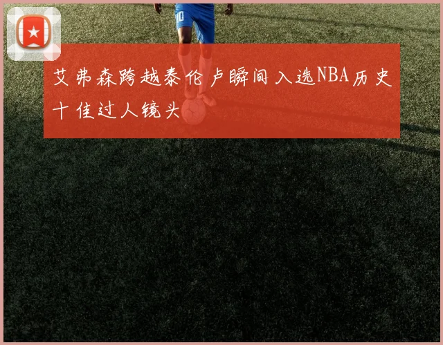 艾弗森跨越泰伦卢瞬间入选NBA历史十佳过人镜头