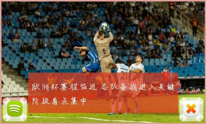 欧洲杯赛程临近 各队备战进入关键阶段看点集中