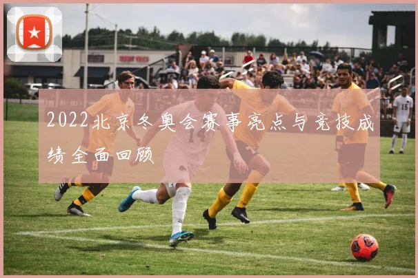 2022北京冬奥会赛事亮点与竞技成绩全面回顾