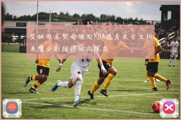 艾顿与东契奇领衔NBA选秀大会太阳老鹰分别摘得状元探花