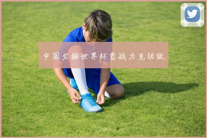 中国女排世界杯首战力克劲敌