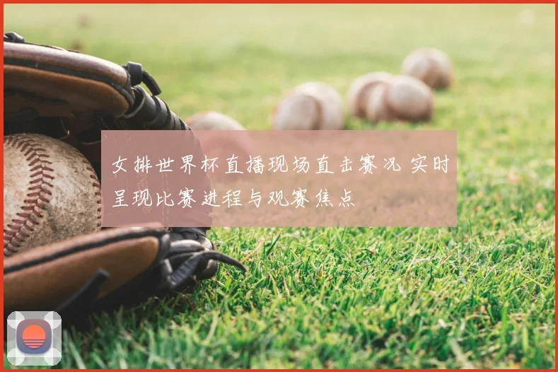 女排世界杯直播现场直击赛况 实时呈现比赛进程与观赛焦点