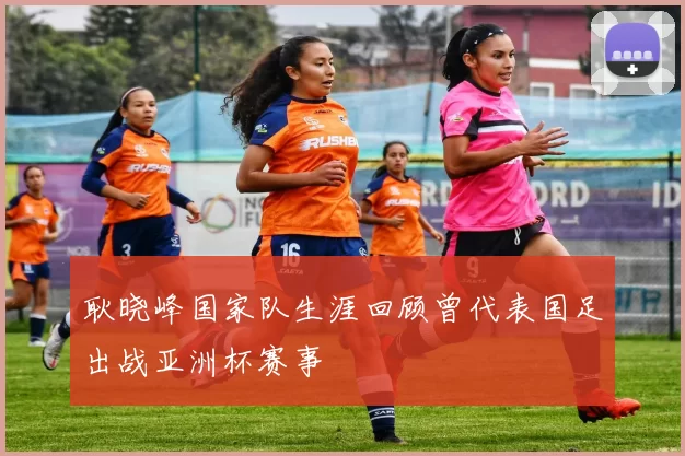 耿晓峰国家队生涯回顾曾代表国足出战亚洲杯赛事