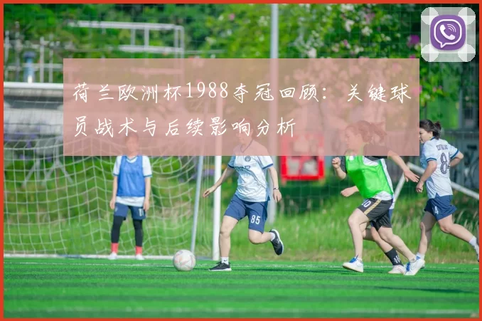荷兰欧洲杯1988夺冠回顾：关键球员战术与后续影响分析