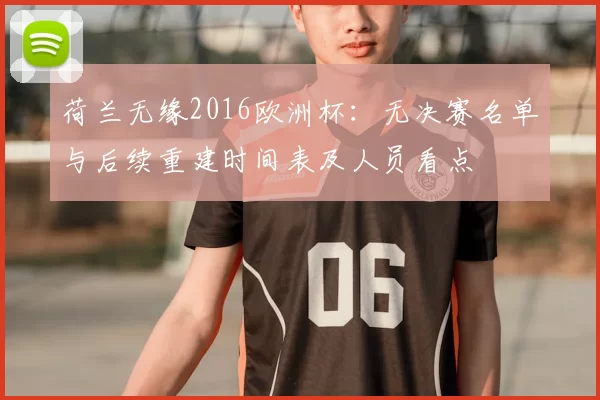 荷兰无缘2016欧洲杯：无决赛名单与后续重建时间表及人员看点